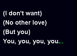 (I don't want)
(No other love)

(But you)
You,you,you,youu.