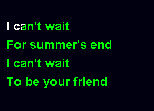 I can't wait
For summer's end

I can't wait
To be your friend