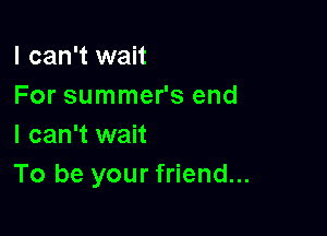 I can't wait
For summer's end

I can't wait
To be your friend...