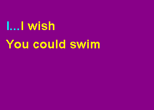 l...l wish
You could swim