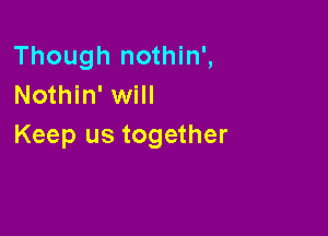 Though nothin',
Nothin' will

Keep us together