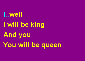 l..well
I will be king

And you
You will be queen