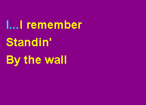 l...l remember
Standin'

By the wall