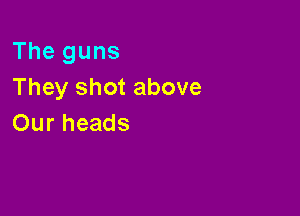 Theguns
Theyshotabove

Ourheads