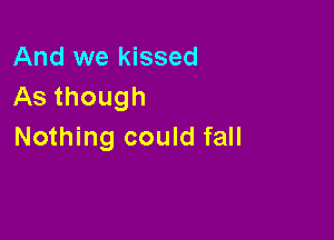 And we kissed
As though

Nothing could fall