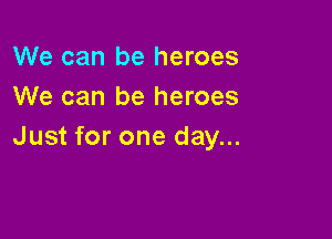 We can be heroes
We can be heroes

Just for one day...