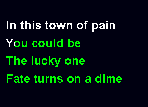 In this town of pain
You could be

The lucky one
Fate turns on a dime