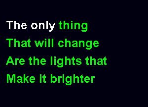 The only thing
That will change

Are the lights that
Make it brighter