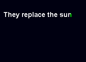 They replace the sun