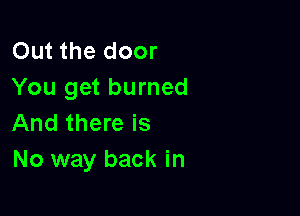 Out the door
You get burned

And there is
No way back in