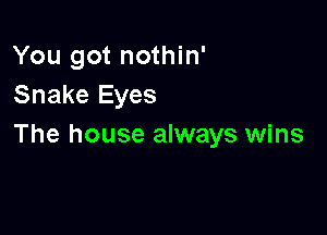 You got nothin'
Snake Eyes

The house always wins