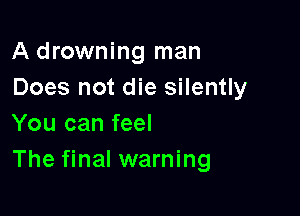 A drowning man
Does not die silently

You can feel
The final warning