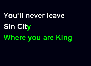 You'll never leave
Sin City

Where you are King