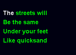 The streets will
Be the same

Under your feet
Like quicksand