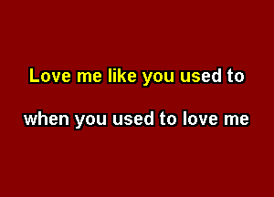 Love me like you used to

when you used to love me