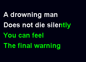 A drowning man
Does not die silently

You can feel
The final warning