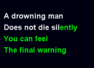 A drowning man
Does not die silently

You can feel
The final warning