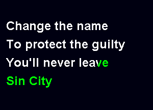 Change the name
To protect the guilty

You'll never leave
Sin City