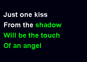 Just one kiss
From the shadow

Will be the touch
Of an angel