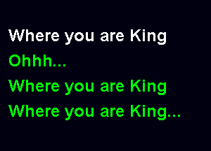 Where you are King
Ohhh...

Where you are King
Where you are King...