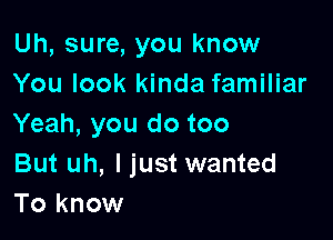 Uh, sure, you know
You look kinda familiar

Yeah, you do too

But uh, I just wanted
To know