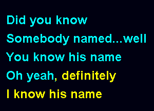 Did you know
Somebody named...well

You know his name
Oh yeah, definitely
I know his name