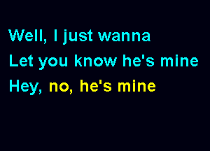 Well, I just wanna
Let you know he's mine

Hey, no, he's mine