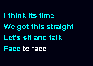 lthink its time
We got this straight

Let's sit and talk
Face to face