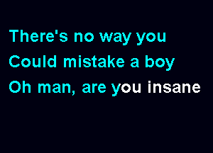 There's no way you
Could mistake a boy

on man, are you insane