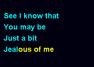 See I know that
You may be

Just a bit
Jealous of me