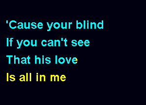 'Cause your blind
If you can't see

That his love
Is all in me