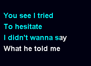 You see I tried
To hesitate

I didn't wanna say
What he told me