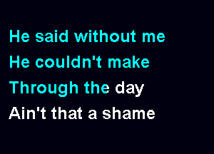 He said without me
He couldn't make

Through the day
Ain't that a shame