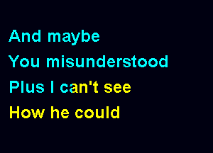 And maybe
You misunderstood

Plus I can't see
How he could