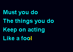 Must you do
The things you do

Keep on acting
Like a fool