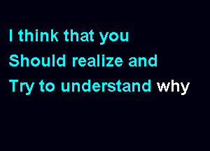 lthink that you
Should realize and

Try to understand why