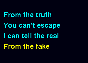 From the truth
You can't escape

I can tell the real
From the fake