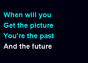 When will you
Get the picture

You're the past
And the future