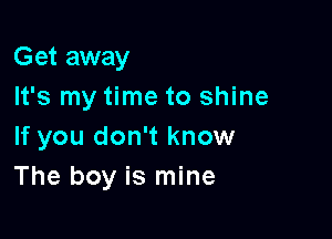 Get away

It's my time to shine
If you don't know
The boy is mine