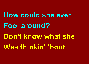 How could she ever
Fool around?

Don't know what she
Was thinkin' 'bout