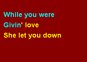 While you were
Givin' love

She let you down