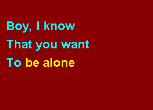 Boy, I know
That you want

To be alone