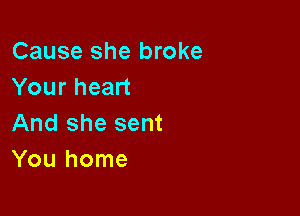 Cause she broke
Your heart

And she sent
You home