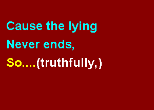 Cause the lying
Neverends,

So....(truthfully,)