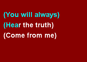 (You will always)
(Hear the truth)

(Come from me)