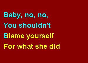 Baby, no, no,
You shouldn't

Blame yourself
For what she did