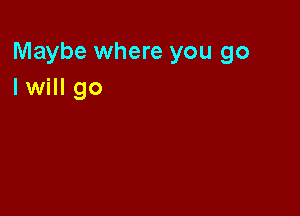 Maybe where you go
I will go