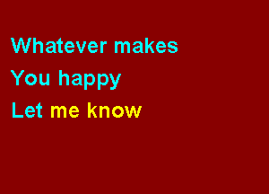 Whatever makes
You happy

Let me know