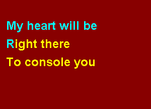 My heart will be
Right there

To console you