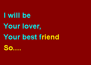 I will be
Your lover,

Your best friend
So....